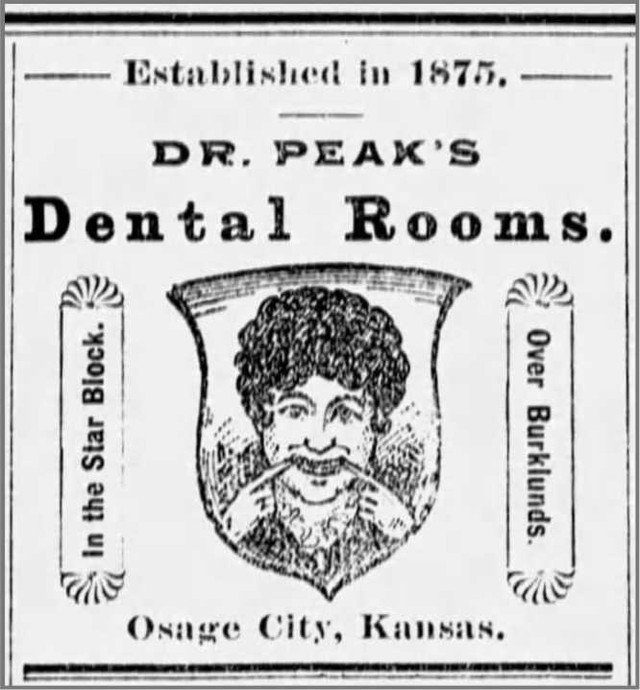 Drs. Frank A. and J. D. Peak (5/31/1883 to 8/11/1894)
Dr. Frank A. Peak and his brother, Dr. J.D. Peak, established a dentistry practice that was one of the original tenants in the Star Block.
J.D. Peak was also elected the county coroner, although The Osage County Sentinel failed to understand why. (“Just what use dentistry can be put to in the coroner’s office we are at a loss to know unless it may be useful in ascertaining whether some unfortunate being died of toothache or for want of false teeth,” it said.)
In 1886, the dentists nearly caught the building on fire when a gas lamp exploded in their office. But the practice grew over the years, proudly adding laughing gas to its services and spreading out from a single small office space on the upper floor to nearby rooms. (Upon one of these expansions in 1891, The Osage County Times noted what fineries the office contained: “Brussels carpets, upholstered chairs and settees, lace curtains, etc. An organ will be put in the for the pleasure and pastime of patrons.”) Frank Peak developed a crowning process that gained him some fame, with articles in medical journals and lectures at dentists’ conventions. Eventually J.D. Peak left, and a Dr. Whitsett joined in 1890, leading the practice to be renamed Drs. Peak and Whitsett, Dentists.
Newspaper references to the practice over the years read like a compendium of horrors for the medically squeamish: There was the time a woman had a broom straw penetrate her tooth and go up a quarter-inch into her gums. (The straw and tooth were extracted and kept in the office as a curiosity, along with geological specimens and other oddities Frank Peak found interesting.) There was the time another woman broke off part of her four front teeth using a windlass to fetch water. And there was the time Dr. Peak had his own tooth extracted. (“The doctor now has sympathetic feeling for his patients and handles them with care,” the article about it noted.)
At least he was in good hands: Frank Peak advertised his dental services as “the only graduate practicing in the county.” He closed up shop and left for Warrensburg, Mo., in 1894. #ThrowbackThursday